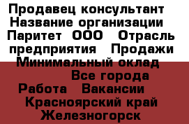 Продавец-консультант › Название организации ­ Паритет, ООО › Отрасль предприятия ­ Продажи › Минимальный оклад ­ 25 000 - Все города Работа » Вакансии   . Красноярский край,Железногорск г.